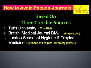 How to Avoid Pseudo-Journals
1. Tufts University ( Checklist)
2. British Medical Journal BMJ (a five point plan)
3. London School of Hygiene & Tropical
Medicine (Guidance and help on predatory journals)
 