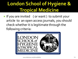  If you are invited ( or want ) to submit your
article to an open access journals, you should
check whether it is legitimate through the
following criteria:
26www.slideshare.net/AhmedRefat
 