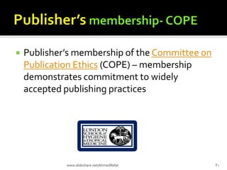  Publisher’s membership of the Committee on
Publication Ethics (COPE) – membership
demonstrates commitment to widely
accepted publishing practices
30www.slideshare.net/AhmedRefat
 
