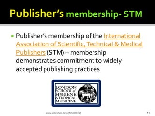  Publisher’s membership of the International
Association of Scientific,Technical & Medical
Publishers (STM) – membership
demonstrates commitment to widely
accepted publishing practices
31www.slideshare.net/AhmedRefat
 