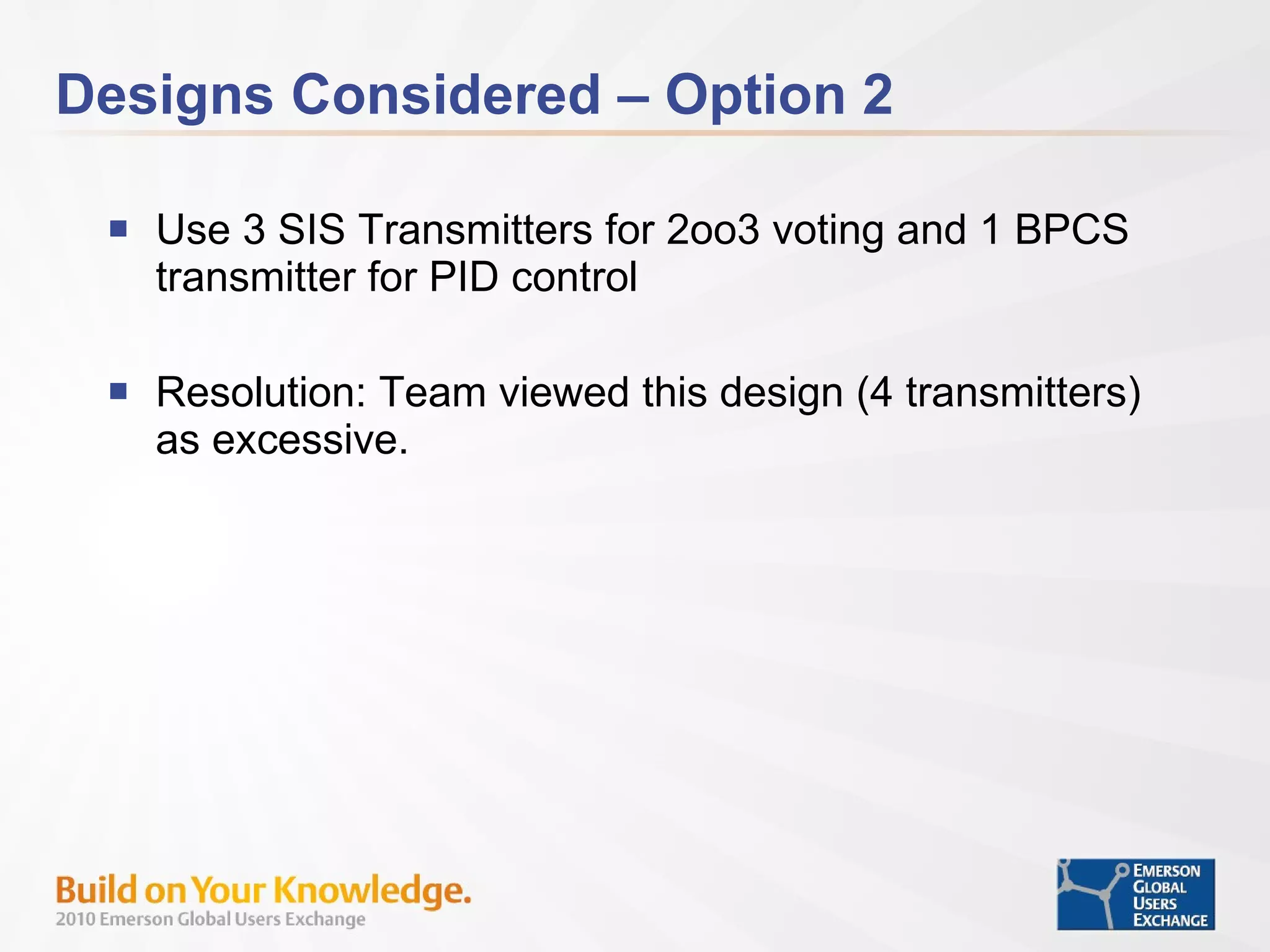 Designs Considered – Option 2 Use 3 SIS Transmitters for 2oo3 voting and 1 BPCS transmitter for PID control Resolution: Team viewed this design (4 transmitters) as excessive. 