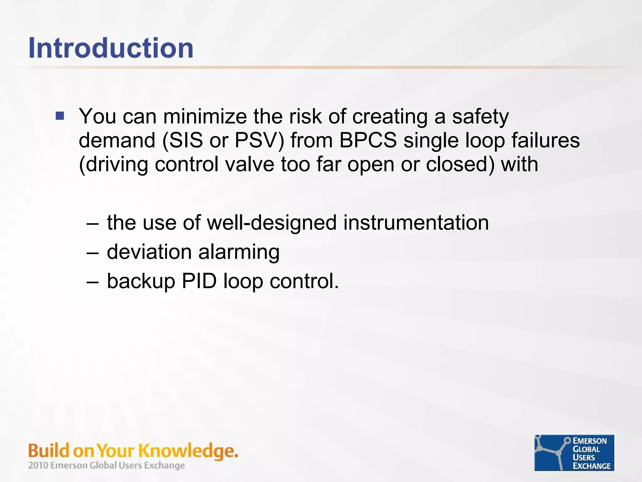 Introduction You can minimize the risk of creating a safety demand (SIS or PSV) from BPCS single loop failures (driving control valve too far open or closed) with the use of well-designed instrumentation deviation alarming backup PID loop control. 
