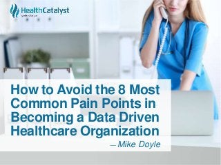 How to Avoid the 8 Most
Common Pain Points in
Becoming a Data Driven
Healthcare Organization
― Mike Doyle
 