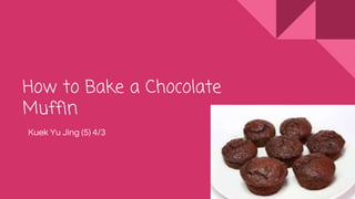 How to Bake a Chocolate
Muffin
Kuek Yu Jing (5) 4/3
 