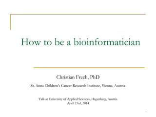 1
How to be a bioinformatician
Christian Frech, PhD
St. Anna Children’s Cancer Research Institute, Vienna, Austria
Talk at University of Applied Sciences, Hagenberg, Austria
April 23rd, 2014
 