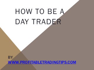 HOW TO BE A
DAY TRADER

BY
WWW.PROFITABLETRADINGTIPS.COM

 