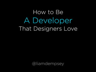 How to Be
A Developer
That Designers Love
@liamdempsey
 