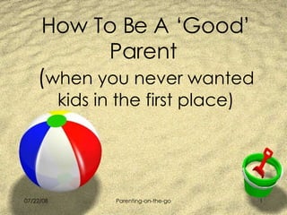 How To Be A ‘Good’ Parent  ( when you never wanted kids in the first place) 