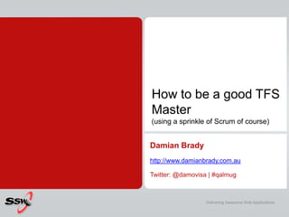 How to be a good TFS
Master
(using a sprinkle of Scrum of course)


Damian Brady
http://www.damianbrady.com.au

Twitter: @damovisa | #qalmug



                  Delivering Awesome Web Applications
 