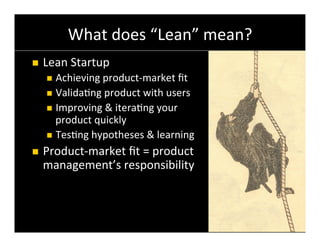 What	
  does	
  “Lean”	
  mean?	
  
n    Lean	
  Startup	
  
      n  Achieving	
  product-­‐market	
  ﬁt	
  
      n  Valida6ng	
  product	
  with	
  users	
  
      n  Improving	
  &	
  itera6ng	
  your	
  
          product	
  quickly	
  
      n  Tes6ng	
  hypotheses	
  &	
  learning	
  

n    Product-­‐market	
  ﬁt	
  =	
  product	
  
      management’s	
  responsibility	
  
      	
  
      	
  

                                                      Copyright	
  ©	
  2011	
  YourVersion	
  
 