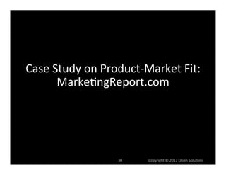 Case	
  Study	
  on	
  Product-­‐Market	
  Fit:	
  
         Marke6ngReport.com	
  




                          30	
     	
  	
  	
  	
  	
  	
  	
  	
  	
  	
  	
  	
  Copyright	
  ©	
  2012	
  Olsen	
  Solu6ons	
  
 