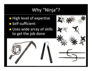Why	
  “Ninja”?	
  
n  High	
  level	
  of	
  exper6se	
  
n  Self-­‐suﬃcient	
  
n  Uses	
  wide	
  array	
  of	
  skills	
  
   to	
  get	
  the	
  job	
  done




                                                Copyright	
  ©	
  2011	
  YourVersion	
  
 
