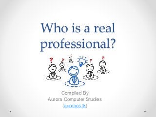 Who is a real
professional?
Compiled By
Aurora Computer Studies
(auoracs.lk)
1
 