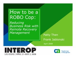 How to be a
ROBO Cop:
Reducing
Business Risk with
Remote Recovery
Management
                     Patty Then
                     Frank Jablonski
                     April 2008
 