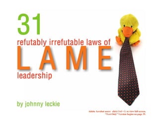 The 31 Refutably Irrefutable Laws of Lame Leadership   Johnny Leckie                                                        1




                                                                       Adobe Acrobat users: click Ctrl + L to view full screen.
                                                                                     “Text Only” Version begins on page 35.