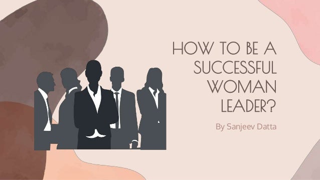 HOW TO BE A
SUCCESSFUL
WOMAN
LEADER?
By Sanjeev Datta
 