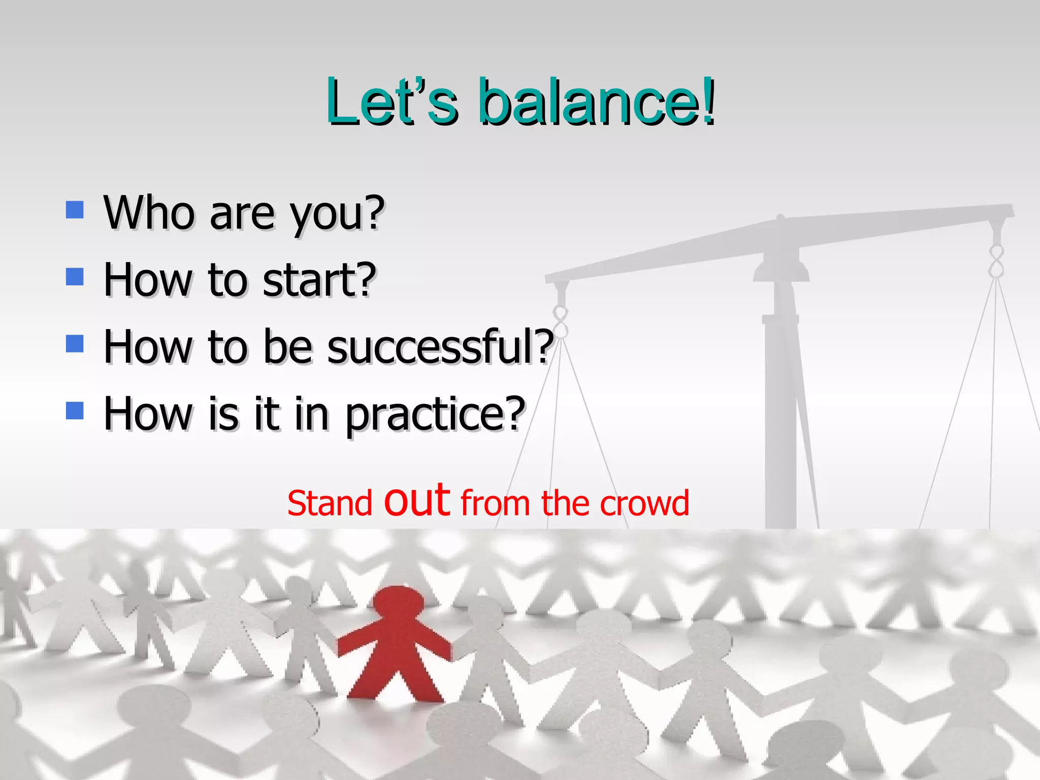 Let’s balance! Who are you? How to start? How to be successful? How is it in practice? Stand  out  from the crowd 