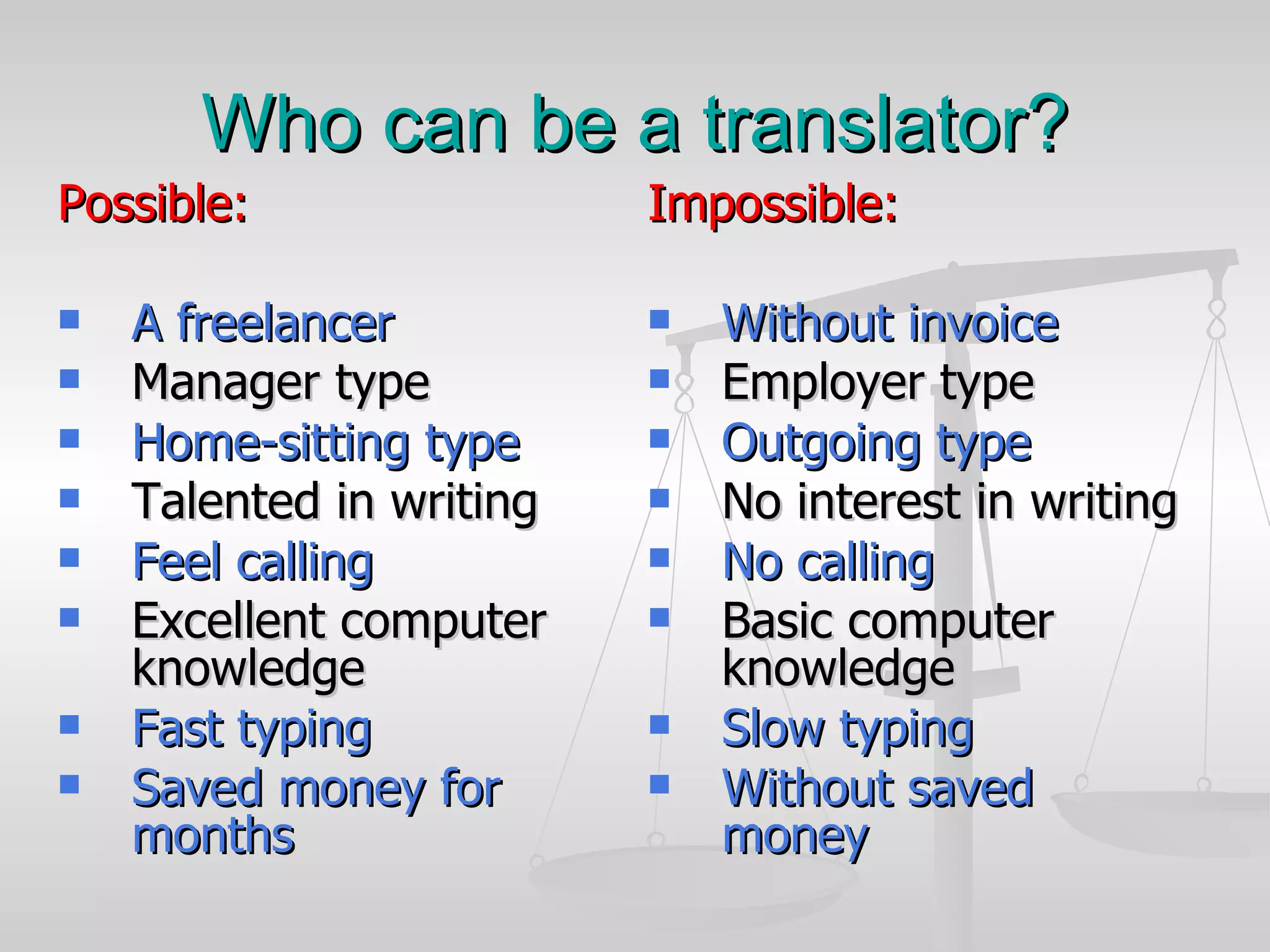 Who can be a translator? Possible: A freelancer Manager type Home-sitting type Talented in writing Feel calling   Excellent computer knowledge Fast typing Saved money for months Impossible: Without invoice Employer type Outgoing type   No interest in writing No calling Basic computer knowledge Slow typing Without saved money 