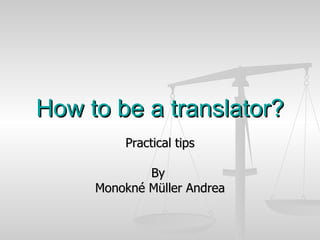 How to be a translator? Practical tips By  Monokné Müller Andrea 