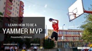 LEARN HOW TO BE A Yammer MVP
Presented by: Ali Kazmi
www.xelleration.com
@Xelleration
 