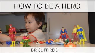 HOW TO BE A HERO




    DR CLIFF REID
 