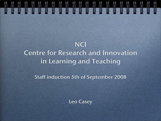 NCI
Centre for Research and Innovation
     in Learning and Teaching

   Staff induction 5th of September 2008



                Leo Casey
 