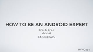 HOW TO BE AN ANDROID EXPERT
#WWCode
Chiu-Ki Chan
@chiuki
bit.ly/ExpWWC
 