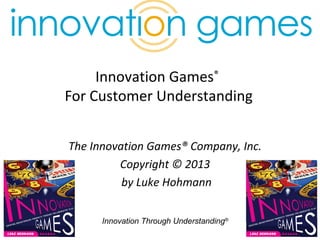Innovation Through Understanding®
1
Innovation Games®
For Customer Understanding
The Innovation Games® Company, Inc.
Copyright © 2013
by Luke Hohmann
 