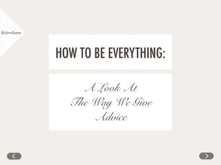 @devdame
HOW TO BE EVERYTHING:
A Look At
The Way We Give
Advice
 