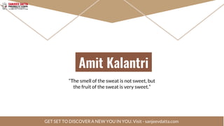 Amit Kalantri
“The smell of the sweat is not sweet, but
the fruit of the sweat is very sweet.”
GET SET TO DISCOVER A NEW YOU IN YOU. Visit - sanjeevdatta.com
 