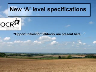 New ‘A’ level specifications “ Opportunities for fieldwork are present here…” 