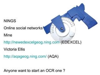 NINGS Online social networks Mine http://newedexcelgeog.ning.com  (EDEXCEL) Victoria Ellis http://aqageog.ning.com/  (AQA) Anyone want to start an OCR one ? 