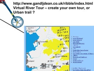 http://www.gandljdean.co.uk/ribble/index.html Virtual River Tour – create your own tour, or Urban trail ? 