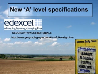 New ‘A’ level specifications GEOGRAPHYPAGES MATERIALS http://www.geographypages.co.uk/norfolkrealign.htm 