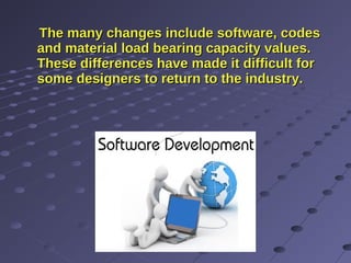 The many changes include software, codesThe many changes include software, codes
and material load bearing capacity values.and material load bearing capacity values.
These differences have made it difficult forThese differences have made it difficult for
some designers to return to the industry.some designers to return to the industry.
 