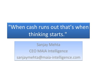 Sanjay Mehta CEO MAIA Intelligence [email_address] &quot;When cash runs out that’s when thinking starts.&quot;  