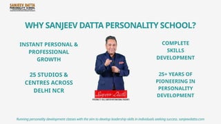 WHY SANJEEV DATTA PERSONALITY SCHOOL?
INSTANT PERSONAL &
PROFESSIONAL
GROWTH
25 STUDIOS &
CENTRES ACROSS
DELHI NCR
COMPLETE
SKILLS
DEVELOPMENT
25+ YEARS OF
PIONEERING IN
PERSONALITY
DEVELOPMENT
Running personality development classes with the aim to develop leadership skills in individuals seeking success. sanjeevdatta.com
 