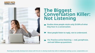 The Biggest
Conversation Killer:
Not Listening
Studies show people retain only 25-50% of what
they hear in a conversation.
Running personality development classes with the aim to develop leadership skills in individuals seeking success. sanjeevdatta.com
Most people listen to reply, not to understand.
Fix: Practice active listening — nod, paraphrase,
and ask follow-up questions.
 