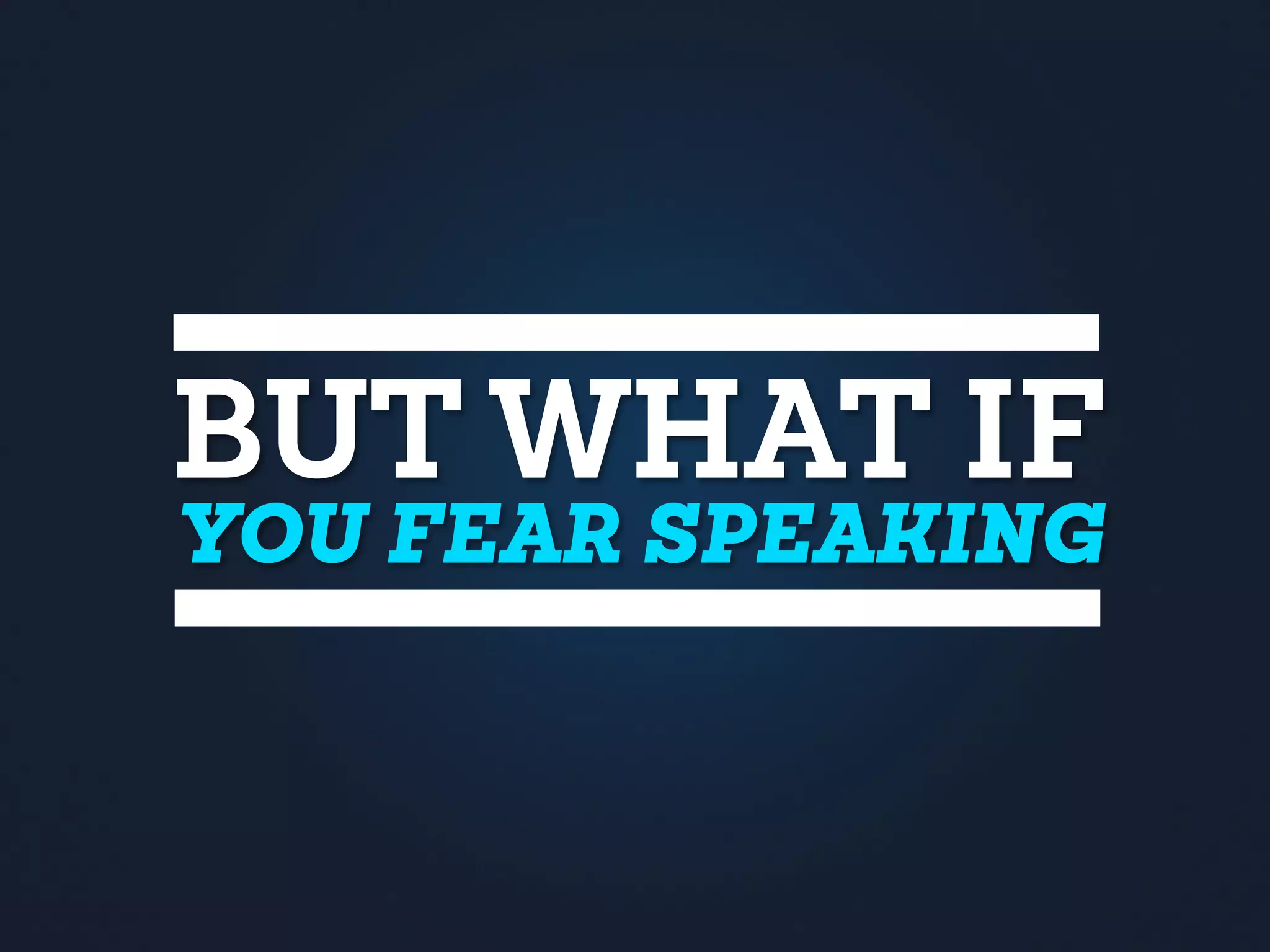BUT WHAT IF
YOU FEAR SPEAKING
 