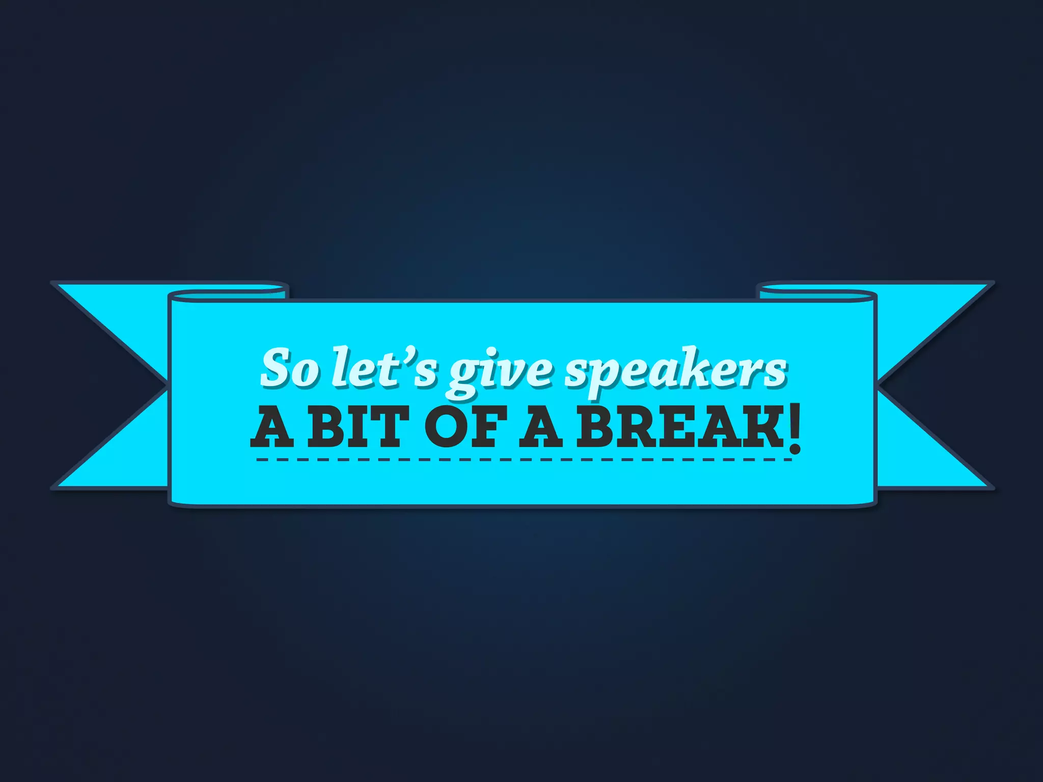 So let’s give speakers
A BIT OF A BREAK!
 
