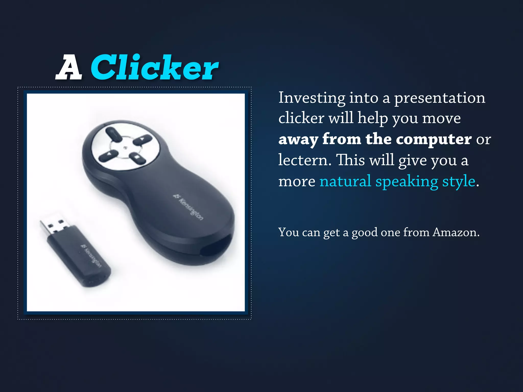 Get a Clicker
Investing into a presentation
clicker will help you move
away from the computer or
lectern. This will give you a
more natural speaking style.
You can get a good one from Amazon.	
 