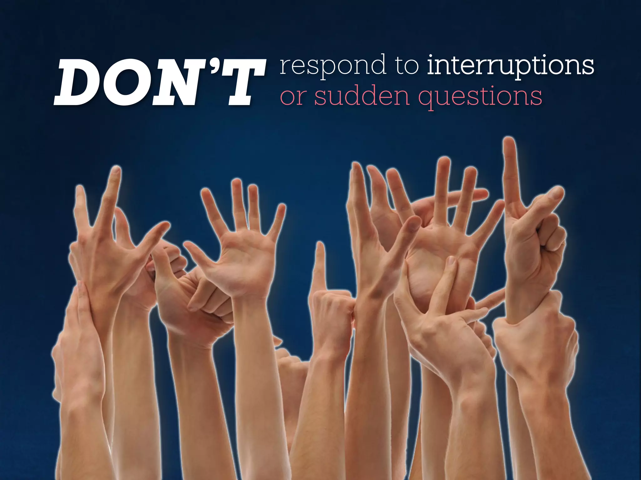 DON’T respond to interruptions
or sudden questions
 