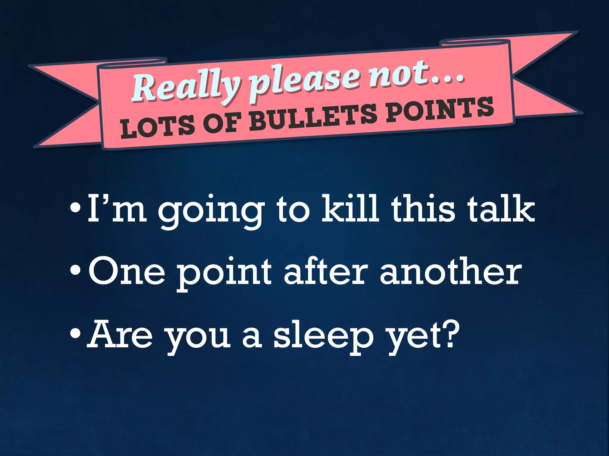 LOTS OF BULLETS POINTS
Please try not use…
• I’m going to kill this talk
• One point after another
• Are you falling asleep yet?
 