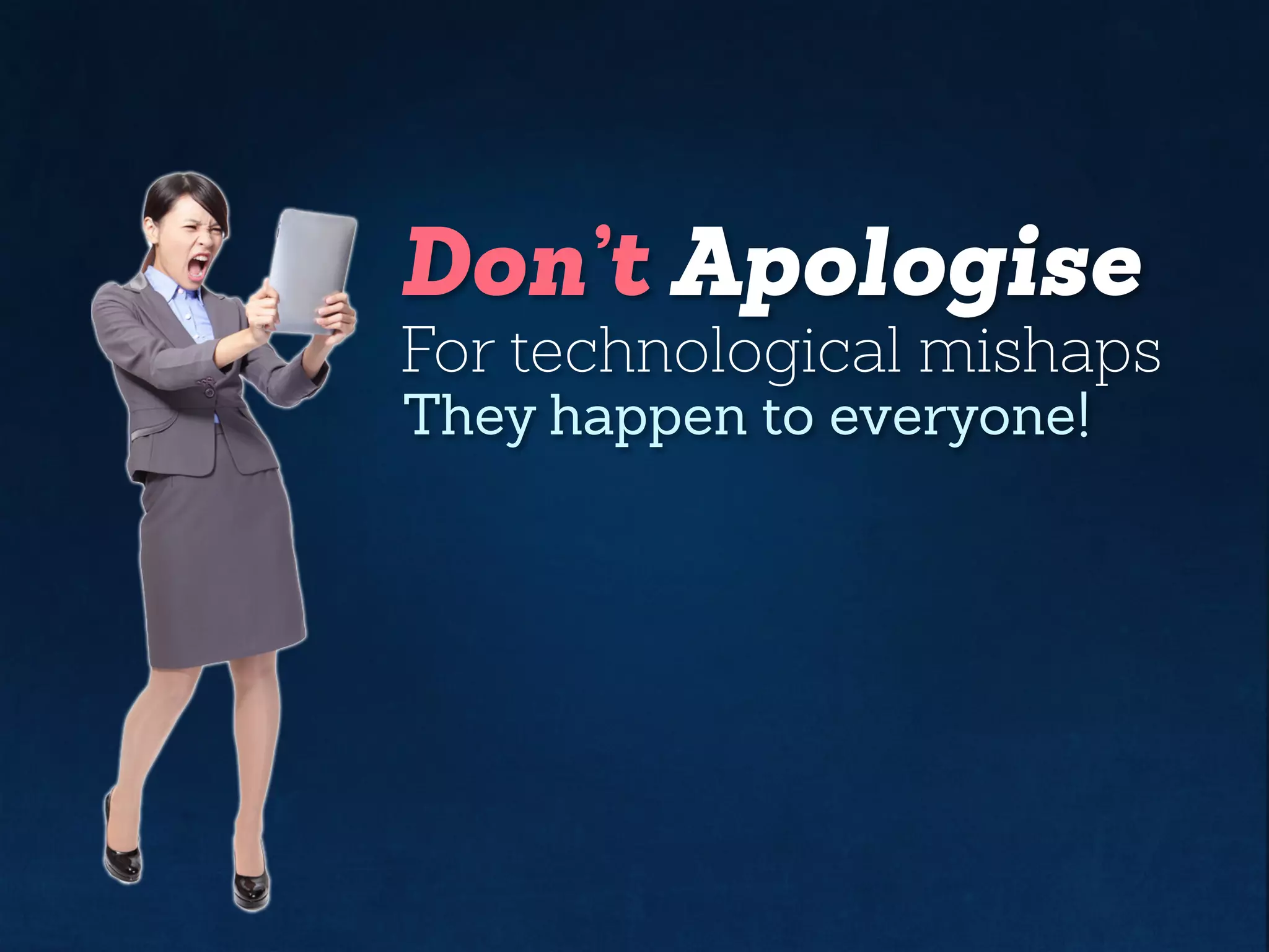Don’t Apologise
For technological mishaps
They happen to everyone!
 