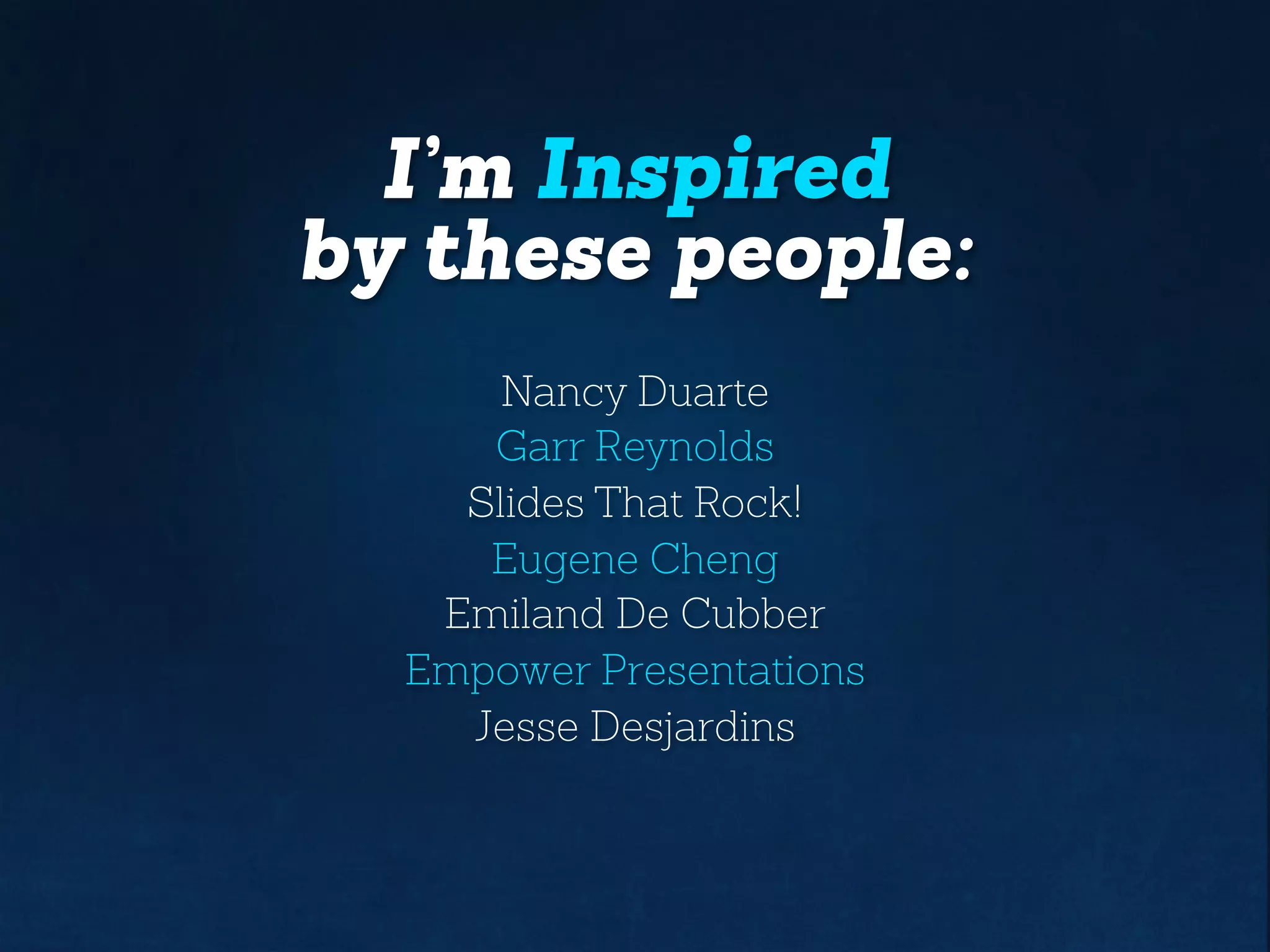 We’re Inspired
by these people:
Nancy Duarte
Garr Reynolds
Slides That Rock!
Eugene Cheng
Emiland De Cubber
Empowered Presentations
Jesse Desjardins
 
