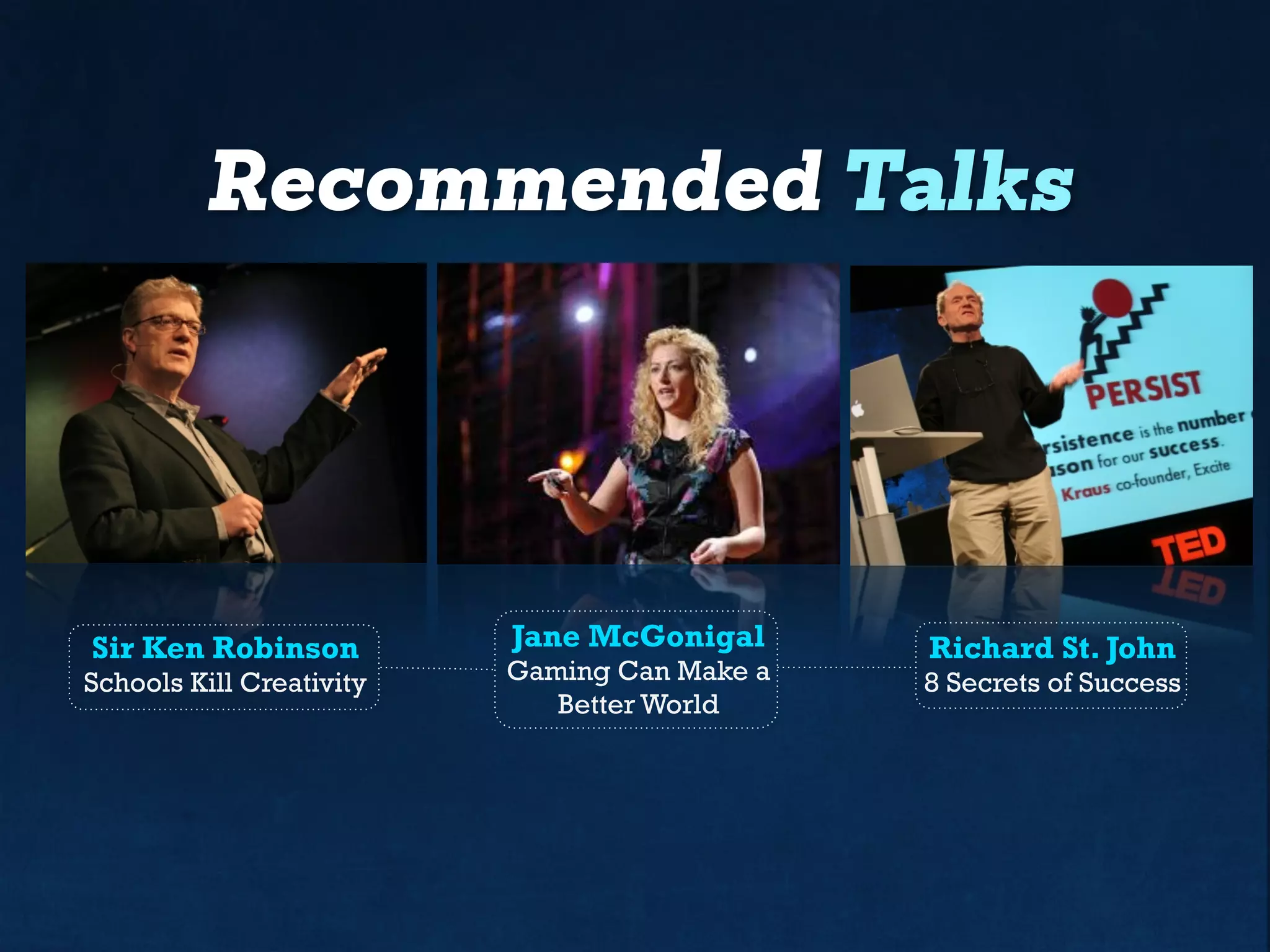 Recommended Talks
Sir Ken Robinson
Schools Kill Creativity
Jane McGonigal
Gaming Can Make a
Better World
Richard St. John
8 Secrets of Success
 