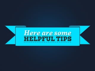 Here are some
HELPFUL TIPS
 