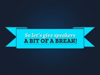 So let’s give speakers
A BIT OF A BREAK!
 