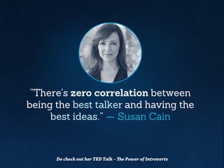 “There's zero correlationbetween
being the best talker and having the
best ideas.” — Susan Cain
Do check out her TED Talk –The Power of Introverts
 