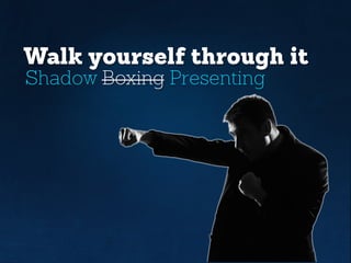 Walk yourself through it
Shadow Boxing Presenting
 
